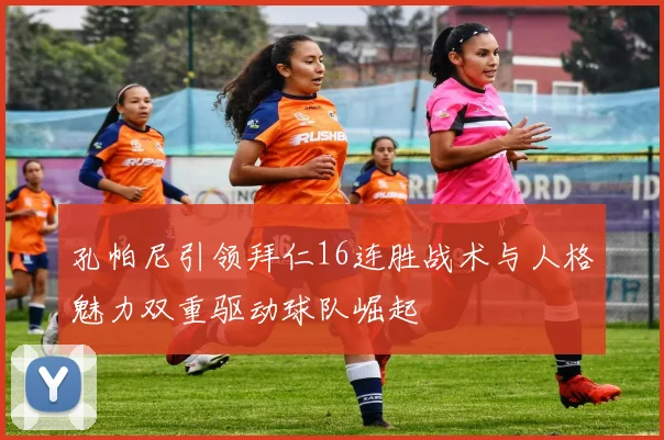 孔帕尼引领拜仁16连胜战术与人格魅力双重驱动球队崛起