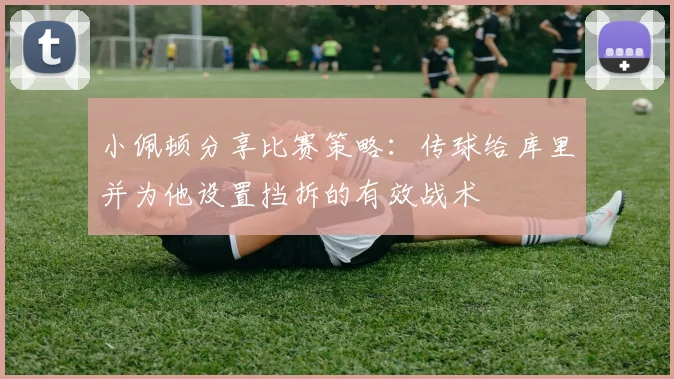 小佩顿分享比赛策略：传球给库里并为他设置挡拆的有效战术