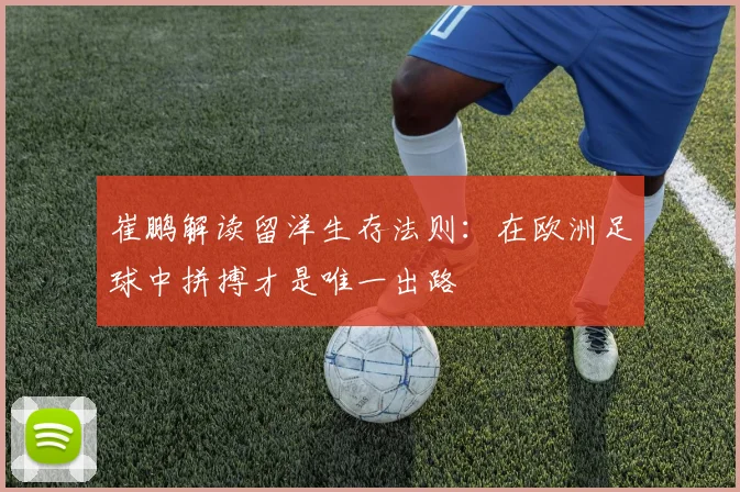 崔鹏解读留洋生存法则：在欧洲足球中拼搏才是唯一出路