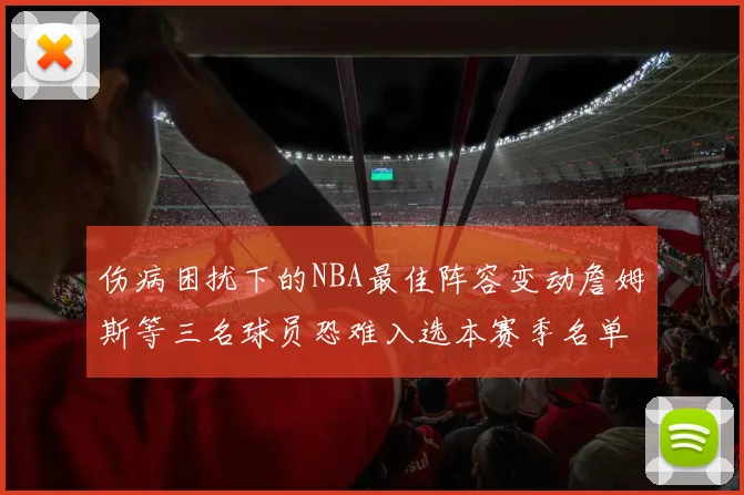 伤病困扰下的NBA最佳阵容变动詹姆斯等三名球员恐难入选本赛季名单