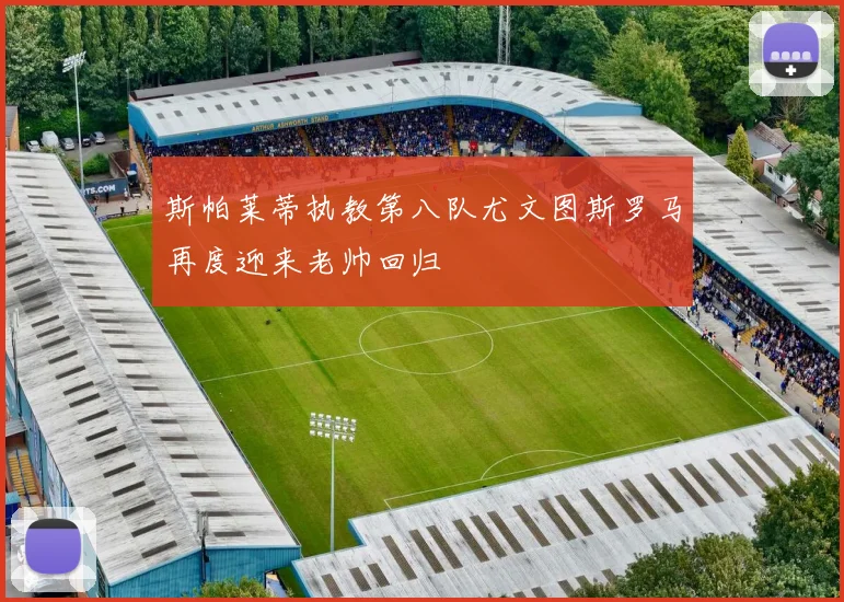 斯帕莱蒂执教第八队尤文图斯罗马再度迎来老帅回归