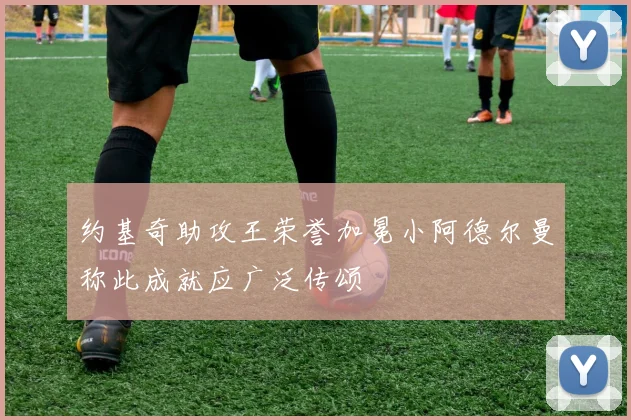 约基奇助攻王荣誉加冕小阿德尔曼称此成就应广泛传颂